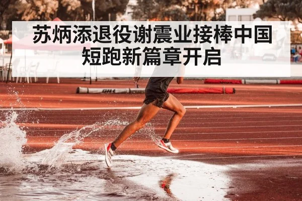 苏炳添退役谢震业接棒中国短跑新篇章开启