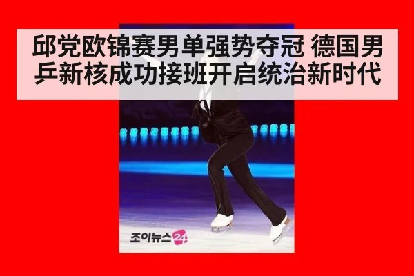 邱党欧锦赛男单强势夺冠 德国男乒新核成功接班开启统治新时代
