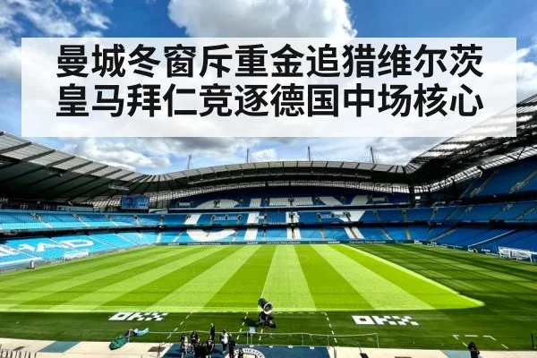 曼城冬窗斥重金追猎维尔茨皇马拜仁竞逐德国中场核心