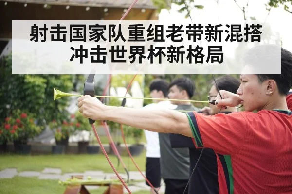 射击国家队重组老带新混搭冲击世界杯新格局